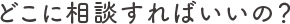 どこに相談すればいいの？